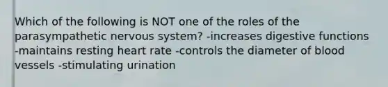 Which of the following is NOT one of the roles of the parasympathetic nervous system? -increases digestive functions -maintains resting heart rate -controls the diameter of blood vessels -stimulating urination