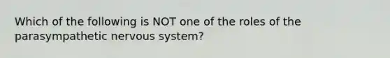 Which of the following is NOT one of the roles of the parasympathetic nervous system?