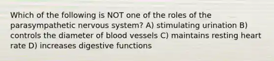 Which of the following is NOT one of the roles of the parasympathetic nervous system? A) stimulating urination B) controls the diameter of blood vessels C) maintains resting heart rate D) increases digestive functions