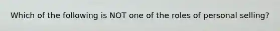 Which of the following is NOT one of the roles of personal selling?