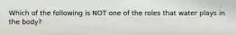 Which of the following is NOT one of the roles that water plays in the body?