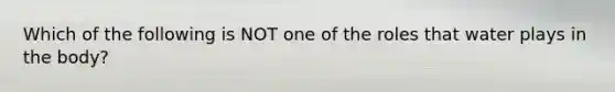 Which of the following is NOT one of the roles that water plays in the body?