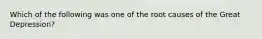 Which of the following was one of the root causes of the Great Depression?