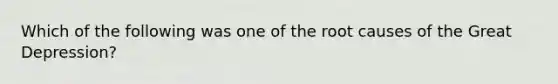 Which of the following was one of the root causes of the Great Depression?