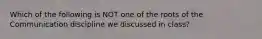 Which of the following is NOT one of the roots of the Communication discipline we discussed in class?