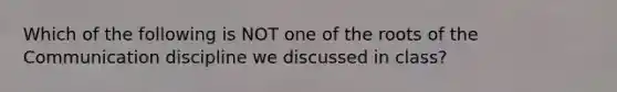 Which of the following is NOT one of the roots of the Communication discipline we discussed in class?