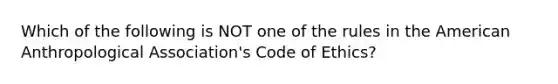 Which of the following is NOT one of the rules in the American Anthropological Association's Code of Ethics?