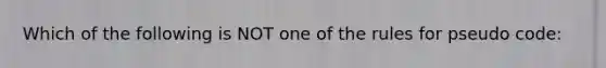 Which of the following is NOT one of the rules for pseudo code: