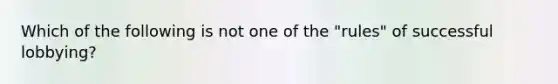 Which of the following is not one of the "rules" of successful lobbying?