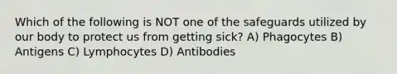 Which of the following is NOT one of the safeguards utilized by our body to protect us from getting sick? A) Phagocytes B) Antigens C) Lymphocytes D) Antibodies