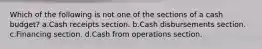 Which of the following is not one of the sections of a cash budget? a.Cash receipts section. b.Cash disbursements section. c.Financing section. d.Cash from operations section.