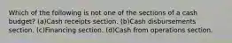 Which of the following is not one of the sections of a cash budget? (a)Cash receipts section. (b)Cash disbursements section. (c)Financing section. (d)Cash from operations section.