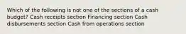 Which of the following is not one of the sections of a cash budget? Cash receipts section Financing section Cash disbursements section Cash from operations section