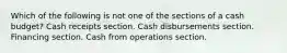 Which of the following is not one of the sections of a cash budget? Cash receipts section. Cash disbursements section. Financing section. Cash from operations section.