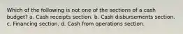 Which of the following is not one of the sections of a cash budget? a. Cash receipts section. b. Cash disbursements section. c. Financing section. d. Cash from operations section.