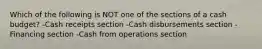 Which of the following is NOT one of the sections of a cash budget? -Cash receipts section -Cash disbursements section -Financing section -Cash from operations section