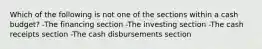 Which of the following is not one of the sections within a cash budget? -The financing section -The investing section -The cash receipts section -The cash disbursements section