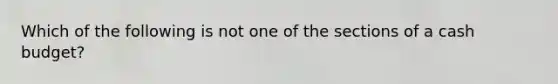 Which of the following is not one of the sections of a cash budget?