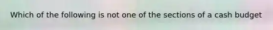 Which of the following is not one of the sections of a <a href='https://www.questionai.com/knowledge/k5eyRVQLz3-cash-budget' class='anchor-knowledge'>cash budget</a>