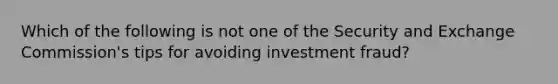 Which of the following is not one of the Security and Exchange Commission's tips for avoiding investment fraud?