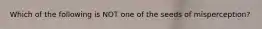 Which of the following is NOT one of the seeds of misperception?