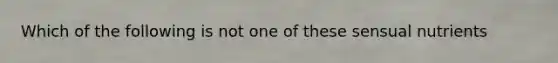 Which of the following is not one of these sensual nutrients