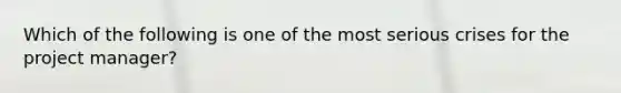 Which of the following is one of the most serious crises for the project manager?