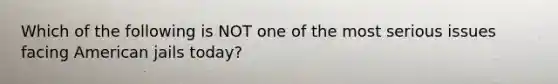 Which of the following is NOT one of the most serious issues facing American jails today?