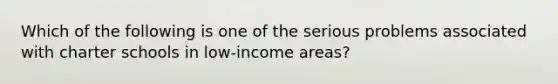 Which of the following is one of the serious problems associated with charter schools in low-income areas?​