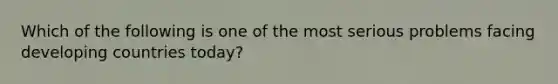 Which of the following is one of the most serious problems facing developing countries today?