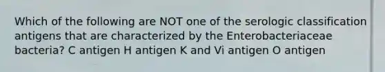 Which of the following are NOT one of the serologic classification antigens that are characterized by the Enterobacteriaceae bacteria? C antigen H antigen K and Vi antigen O antigen