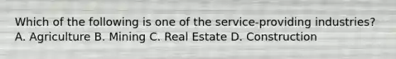 Which of the following is one of the service-providing industries? A. Agriculture B. Mining C. Real Estate D. Construction