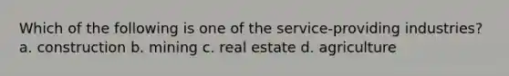 Which of the following is one of the service-providing industries? a. construction b. mining c. real estate d. agriculture