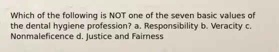 Which of the following is NOT one of the seven basic values of the dental hygiene profession? a. Responsibility b. Veracity c. Nonmaleficence d. Justice and Fairness