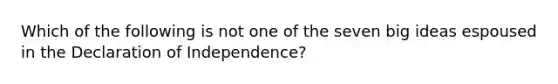 Which of the following is not one of the seven big ideas espoused in the Declaration of Independence?