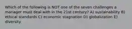 Which of the following is NOT one of the seven challenges a manager must deal with in the 21st century? A) sustainability B) ethical standards C) economic stagnation D) globalization E) diversity