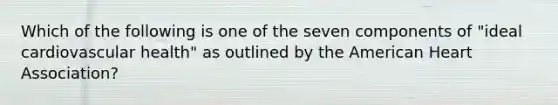 Which of the following is one of the seven components of "ideal cardiovascular health" as outlined by the American Heart Association?