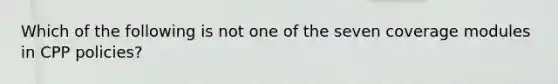 Which of the following is not one of the seven coverage modules in CPP policies?