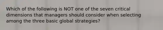 Which of the following is NOT one of the seven critical dimensions that managers should consider when selecting among the three basic global strategies?