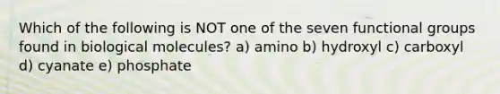 Which of the following is NOT one of the seven functional groups found in biological molecules? a) amino b) hydroxyl c) carboxyl d) cyanate e) phosphate