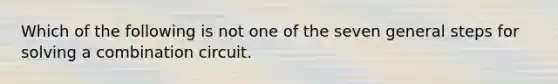 Which of the following is not one of the seven general steps for solving a combination circuit.