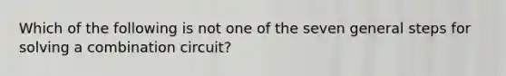 Which of the following is not one of the seven general steps for solving a combination circuit?