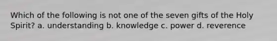 Which of the following is not one of the seven gifts of the Holy Spirit? a. understanding b. knowledge c. power d. reverence