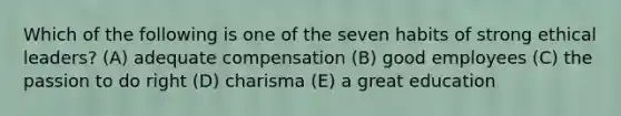 Which of the following is one of the seven habits of strong ethical leaders? (A) adequate compensation (B) good employees (C) the passion to do right (D) charisma (E) a great education