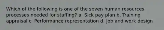 Which of the following is one of the seven human resources processes needed for staffing? a. Sick pay plan b. Training appraisal c. Performance representation d. Job and work design