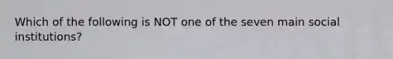 Which of the following is NOT one of the seven main social institutions?