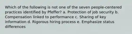 Which of the following is not one of the seven people-centered practices identified by Pfeffer? a. Protection of job security b. Compensation linked to performance c. Sharing of key information d. Rigorous hiring process e. Emphasize status differences