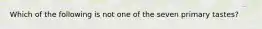 Which of the following is not one of the seven primary tastes?