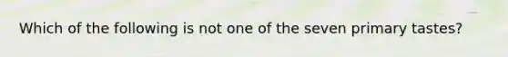 Which of the following is not one of the seven primary tastes?