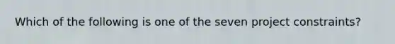 Which of the following is one of the seven project constraints?